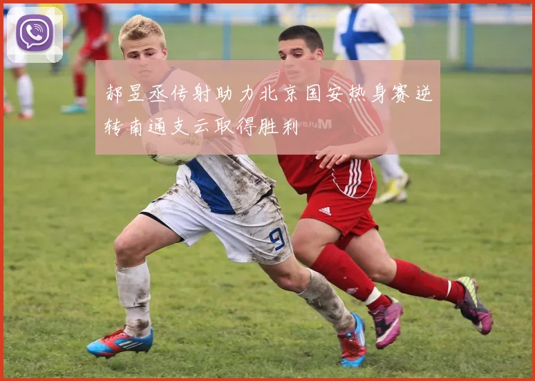 郝昱丞传射助力北京国安热身赛逆转南通支云取得胜利