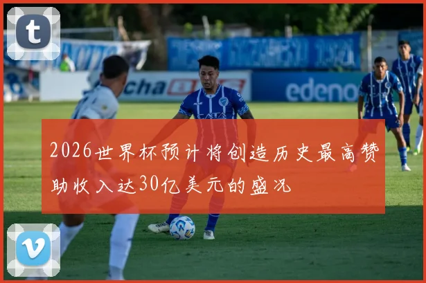 2026世界杯预计将创造历史最高赞助收入达30亿美元的盛况