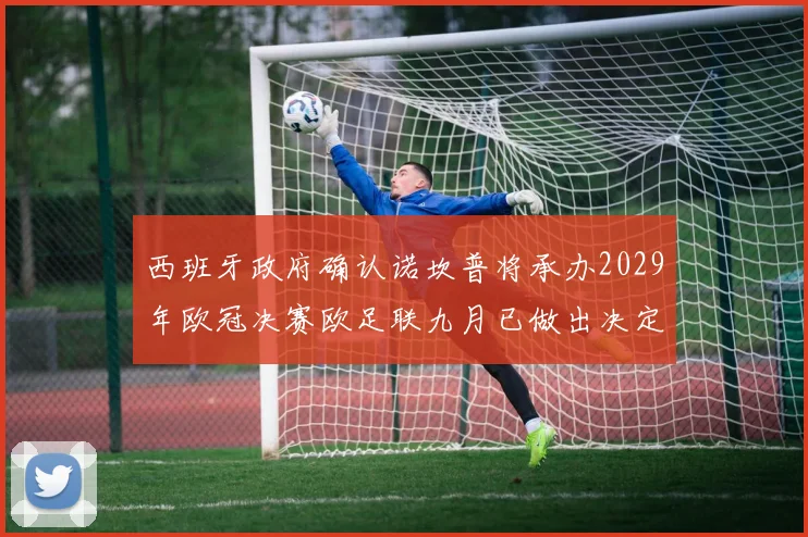 西班牙政府确认诺坎普将承办2029年欧冠决赛欧足联九月已做出决定