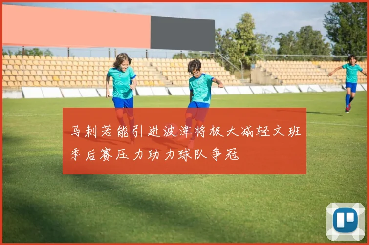 马刺若能引进波津将极大减轻文班季后赛压力助力球队争冠