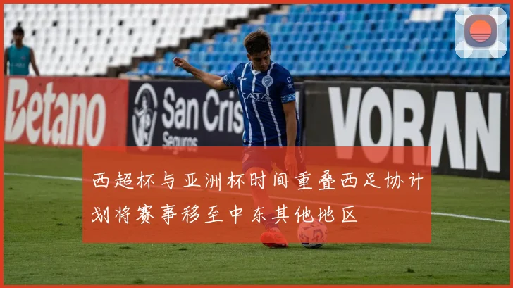 西超杯与亚洲杯时间重叠西足协计划将赛事移至中东其他地区