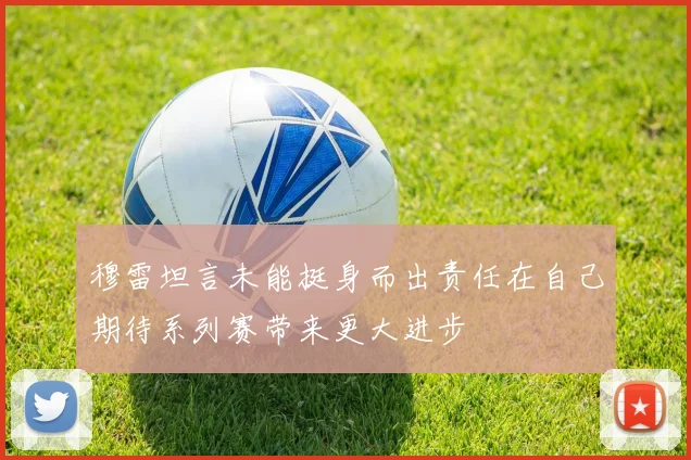 穆雷坦言未能挺身而出责任在自己期待系列赛带来更大进步