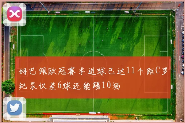 姆巴佩欧冠赛季进球已达11个距C罗纪录仅差6球还能踢10场