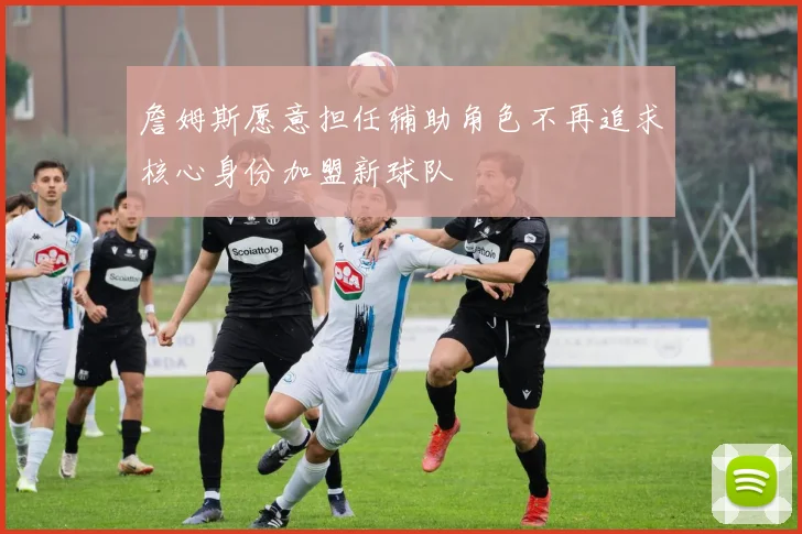 詹姆斯愿意担任辅助角色不再追求核心身份加盟新球队