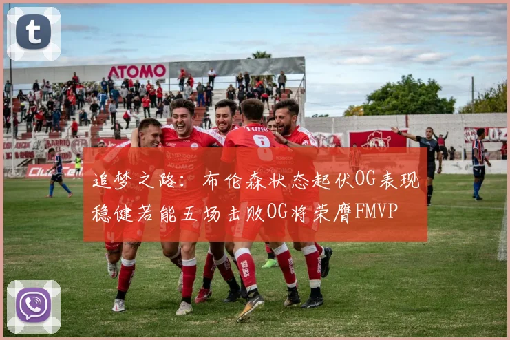 追梦之路：布伦森状态起伏OG表现稳健若能五场击败OG将荣膺FMVP