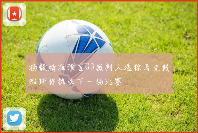 杨毅精准预言G3裁判人选称马克戴维斯将执法下一场比赛