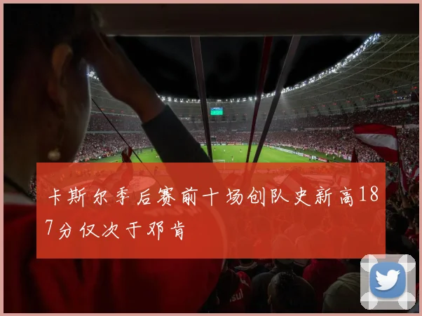 卡斯尔季后赛前十场创队史新高187分仅次于邓肯