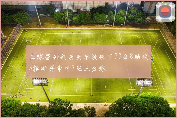 三球替补创历史单场砍下33分8助攻3抢断并命中7记三分球