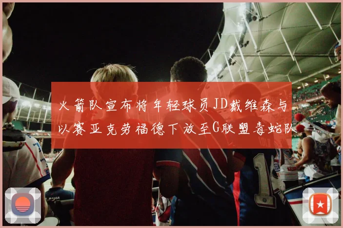 火箭队宣布将年轻球员JD戴维森与以赛亚克劳福德下放至G联盟毒蛇队进行锻炼