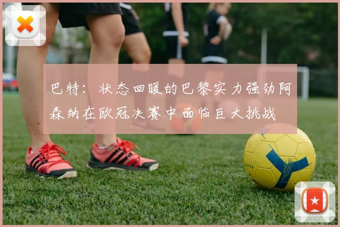 巴特：状态回暖的巴黎实力强劲阿森纳在欧冠决赛中面临巨大挑战