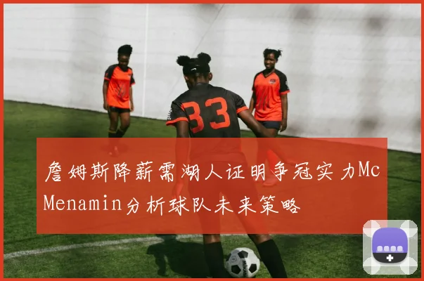 詹姆斯降薪需湖人证明争冠实力McMenamin分析球队未来策略