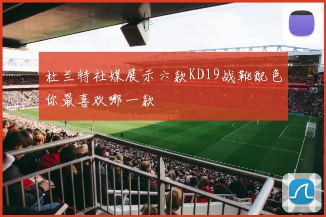 杜兰特社媒展示六款KD19战靴配色你最喜欢哪一款