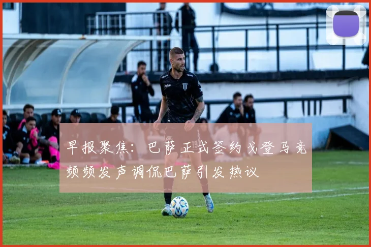 早报聚焦：巴萨正式签约戈登马竞频频发声调侃巴萨引发热议