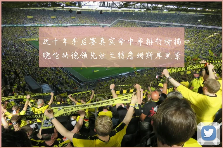 近十年季后赛真实命中率排行榜揭晓伦纳德领先杜兰特詹姆斯库里紧随其后