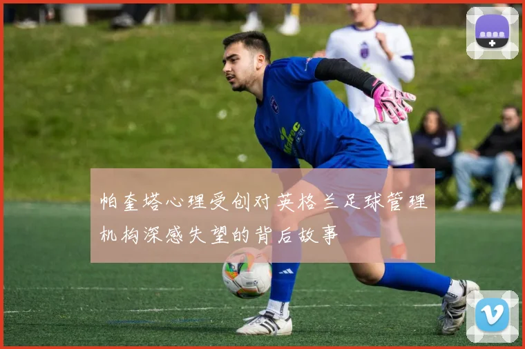 帕奎塔心理受创对英格兰足球管理机构深感失望的背后故事