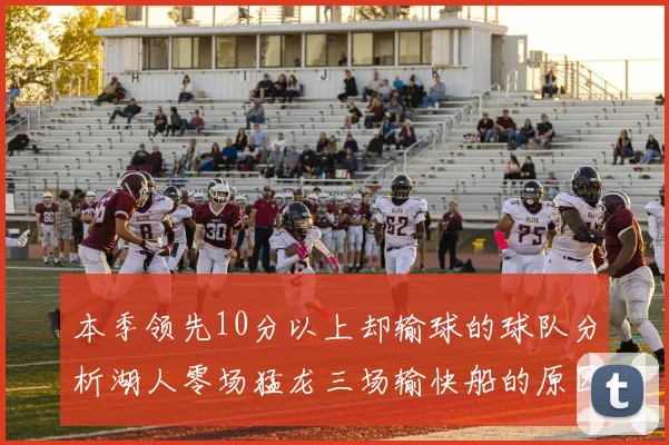 本季领先10分以上却输球的球队分析湖人零场猛龙三场输快船的原因