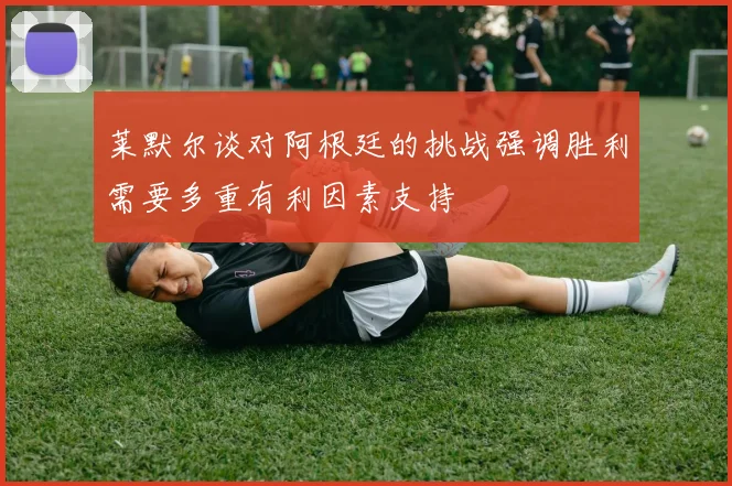 莱默尔谈对阿根廷的挑战强调胜利需要多重有利因素支持