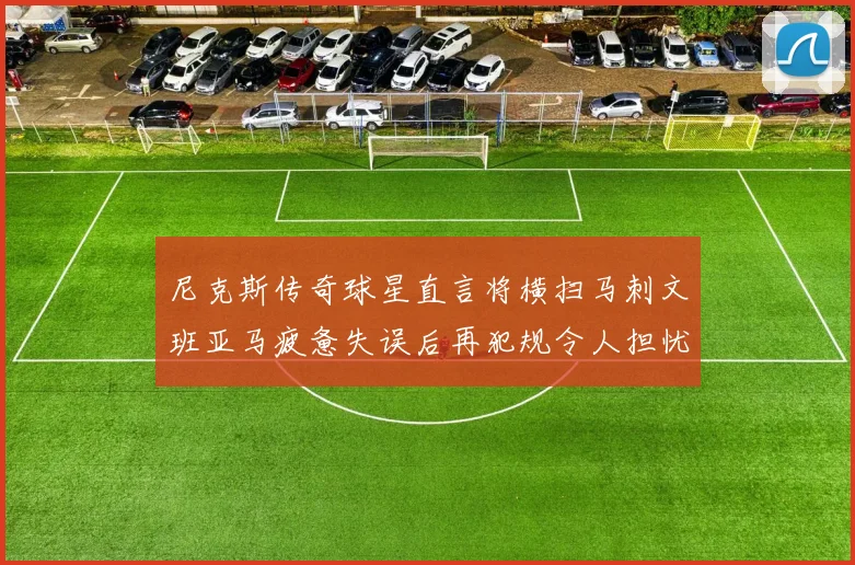 尼克斯传奇球星直言将横扫马刺文班亚马疲惫失误后再犯规令人担忧