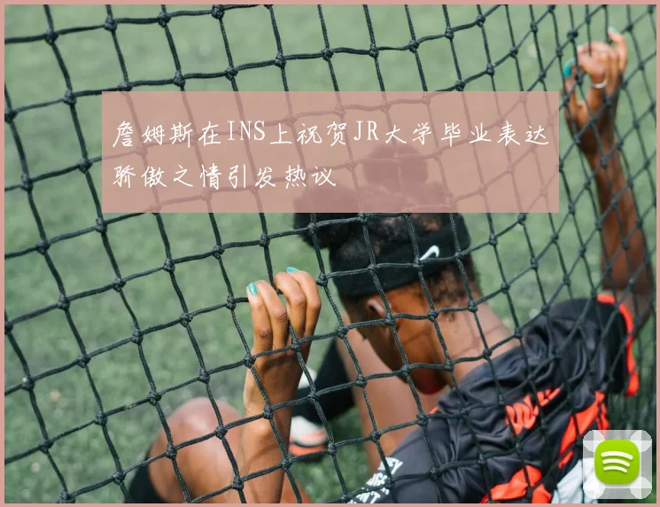 詹姆斯在INS上祝贺JR大学毕业表达骄傲之情引发热议
