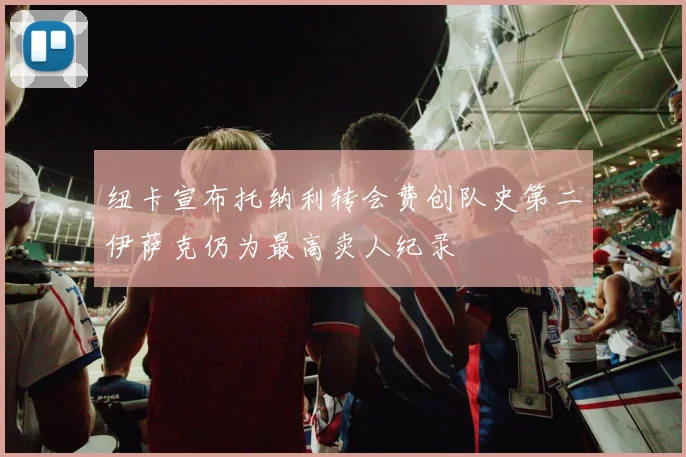 纽卡宣布托纳利转会费创队史第二伊萨克仍为最高卖人纪录