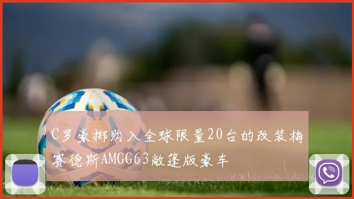 C罗豪掷购入全球限量20台的改装梅赛德斯AMGG63敞篷版豪车