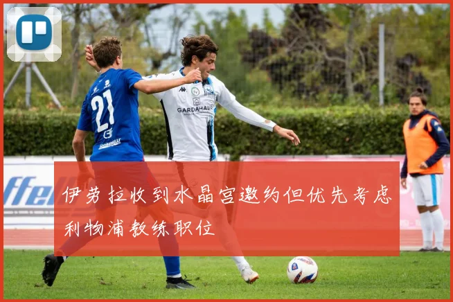 伊劳拉收到水晶宫邀约但优先考虑利物浦教练职位