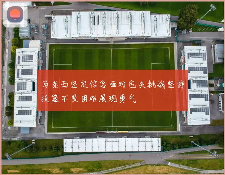 马克西坚定信念面对包夹挑战坚持投篮不畏困难展现勇气