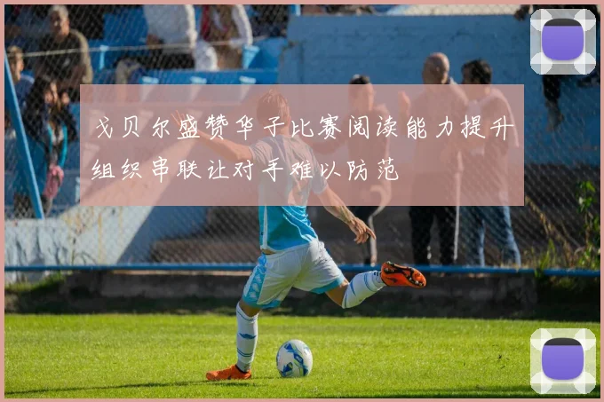 戈贝尔盛赞华子比赛阅读能力提升组织串联让对手难以防范